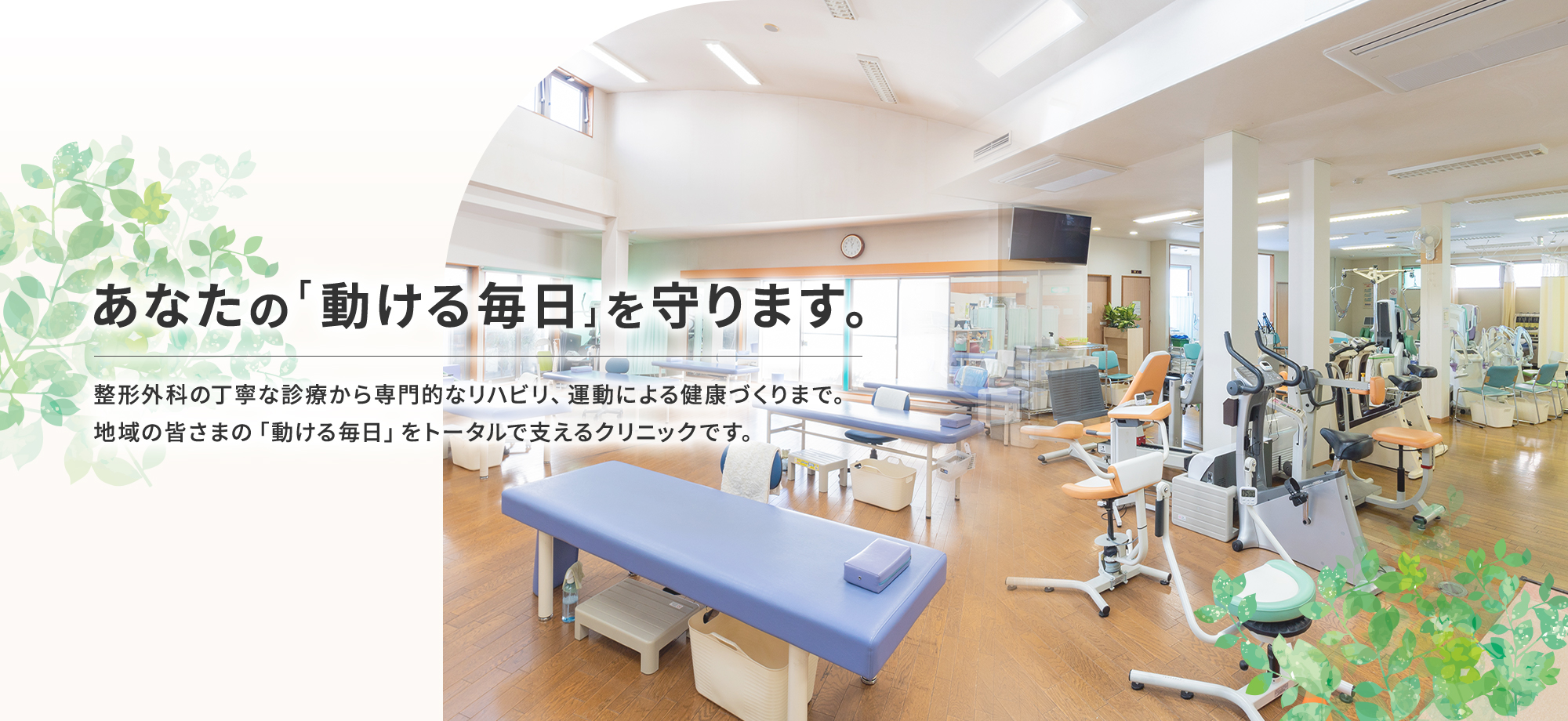 あなたの「動ける毎日」を守ります。 整形外科の丁寧な診療から専門的なリハビリ、運動による健康づくりまで。地域の皆さまの「動ける毎日」をトータルで支えるクリニックです。