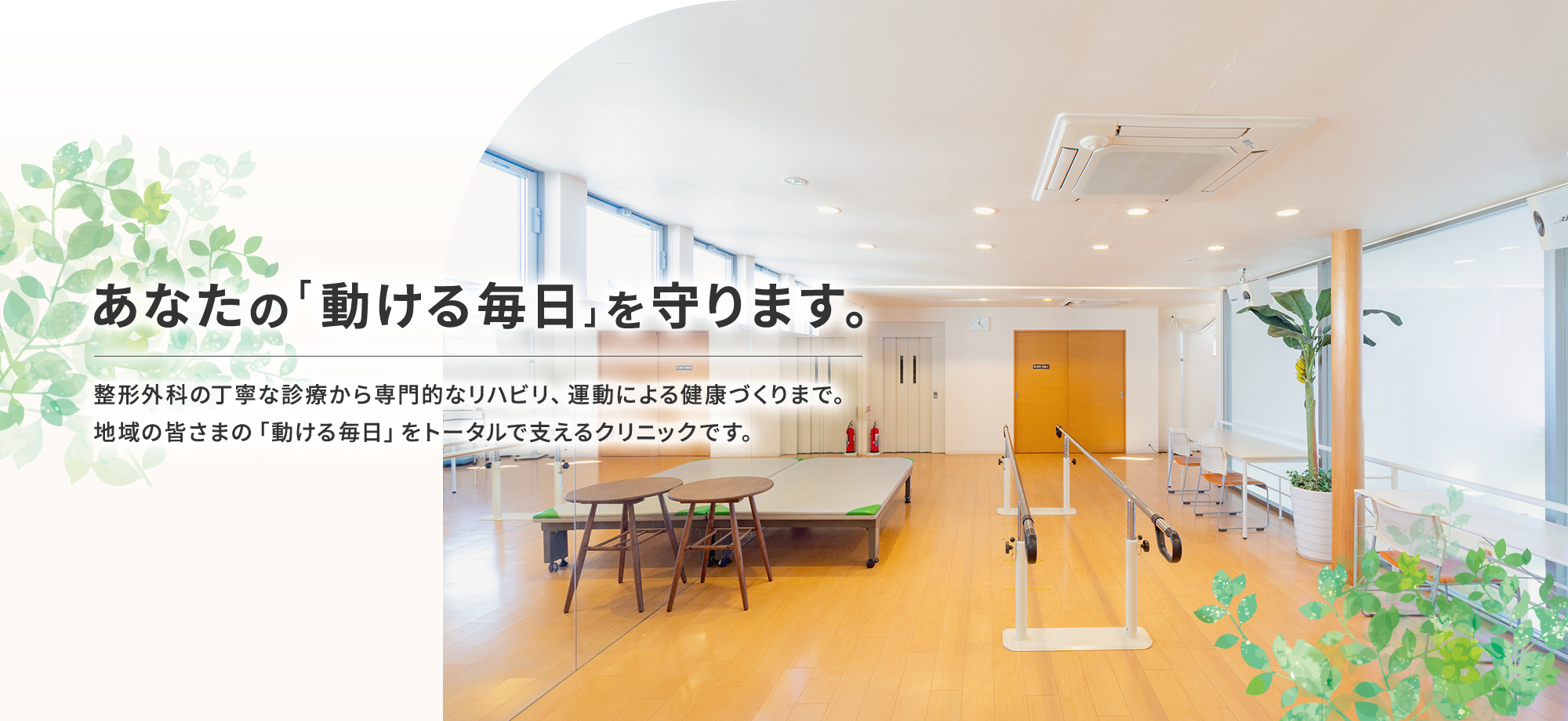 あなたの「動ける毎日」を守ります。 整形外科の丁寧な診療から専門的なリハビリ、運動による健康づくりまで。地域の皆さまの「動ける毎日」をトータルで支えるクリニックです。